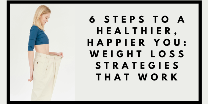 6 Steps To A Healthier, Happier You Weight Loss Strategies That Work