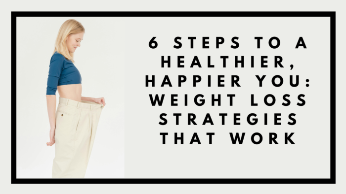 6 Steps To A Healthier, Happier You Weight Loss Strategies That Work